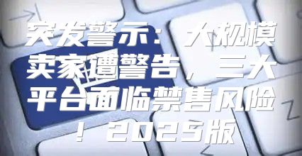 突发警示：大规模卖家遭警告，三大平台面临禁售风险！2025版