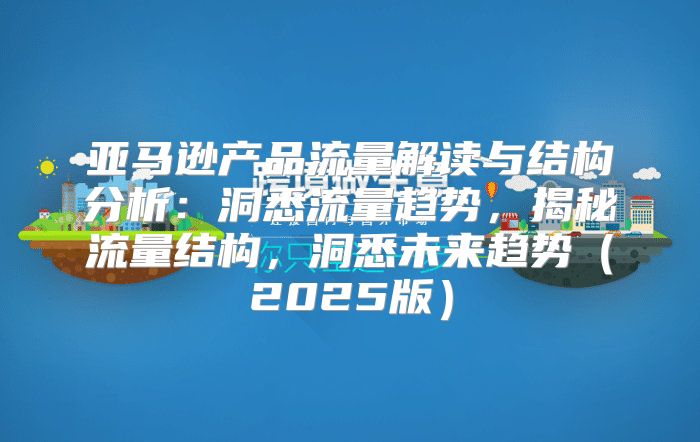 亚马逊产品流量解读与结构分析：洞悉流量趋势，揭秘流量结构，洞悉未来趋势2025版