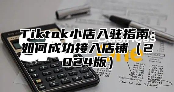 Tiktok小店入驻指南：如何成功接入店铺2025版