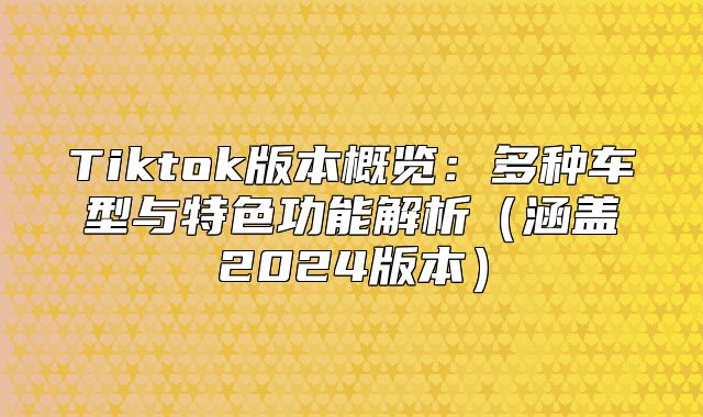 Tiktok版本概览：多种车型与特色功能解析涵盖2025版本