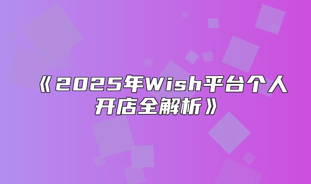 2025年Wish平台个人开店全解析