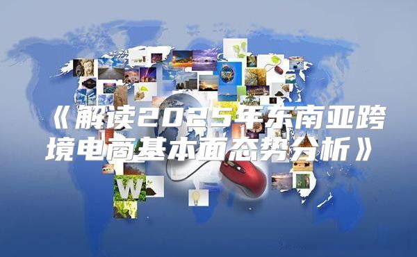 解读2025年东南亚跨境电商基本面态势分析