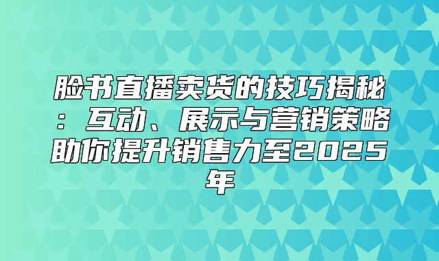 脸书直播卖货的技巧揭秘：互动、展示与营销策略助你提升销售力至2025年
