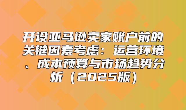 开设亚马逊卖家账户前的关键因素考虑：运营环境、成本预算与市场趋势分析2025版