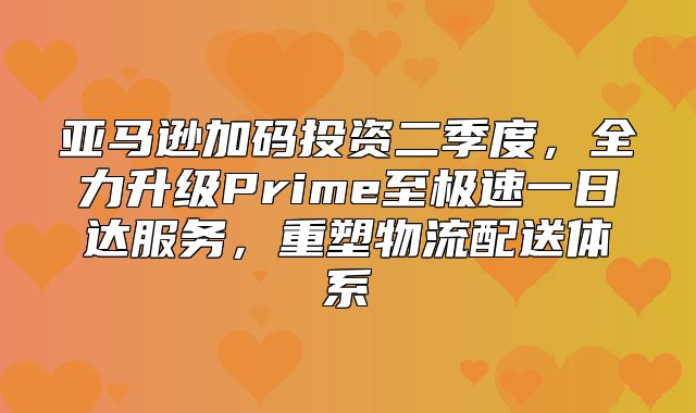 亚马逊加码投资二季度，全力升级Prime至极速一日达服务，重塑物流配送体系