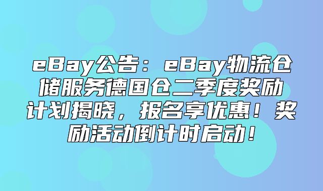 eBay公告：eBay物流仓储服务德国仓二季度奖励计划揭晓，报名享优惠！奖励活动倒计时启动！