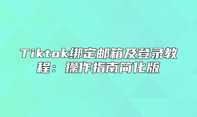 Tiktok绑定邮箱及登录教程：操作指南简化版