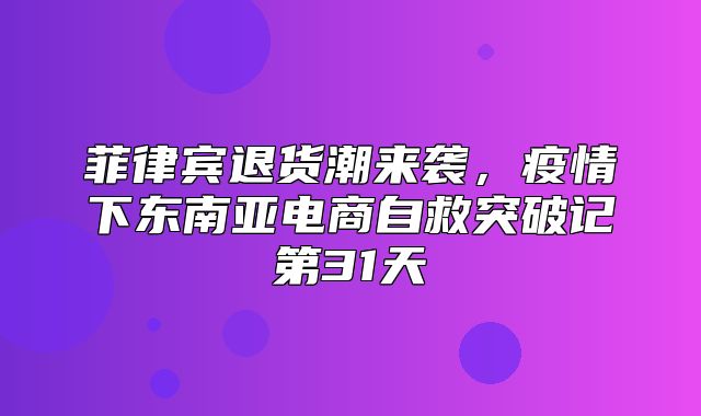 菲律宾退货潮来袭，疫情下东南亚电商自救突破记第31天
