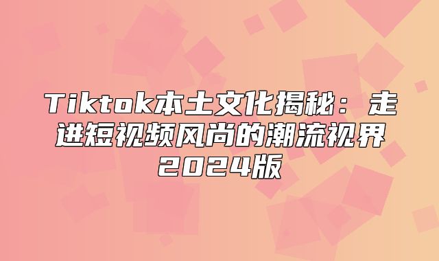 Tiktok本土文化揭秘：走进短视频风尚的潮流视界2025版