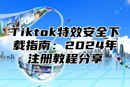 Tiktok特效安全下载指南：2025年注册教程分享