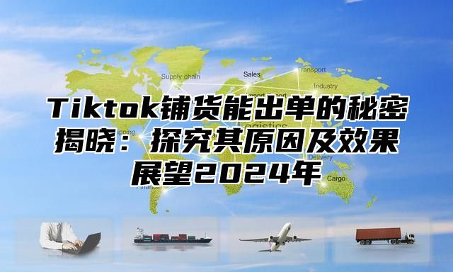Tiktok铺货能出单的秘密揭晓：探究其原因及效果展望2025年