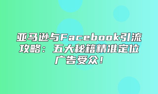 亚马逊与Facebook引流攻略：五大秘籍精准定位广告受众！