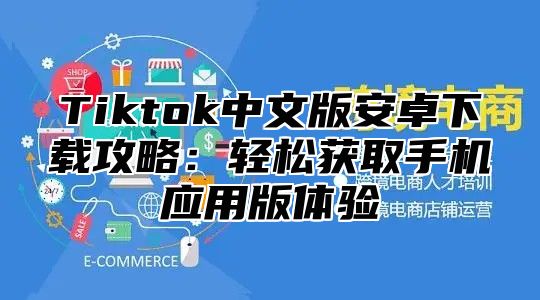 Tiktok中文版安卓下载攻略：轻松获取手机应用版体验
