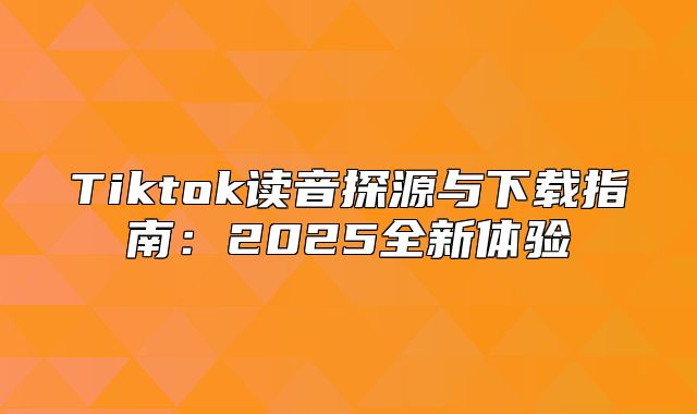 Tiktok读音探源与下载指南：2025全新体验