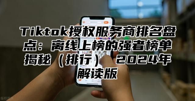 Tiktok授权服务商排名盘点：离线上榜的强者榜单揭秘排行 2025年解读版