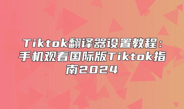 Tiktok翻译器设置教程：手机观看国际版Tiktok指南2025