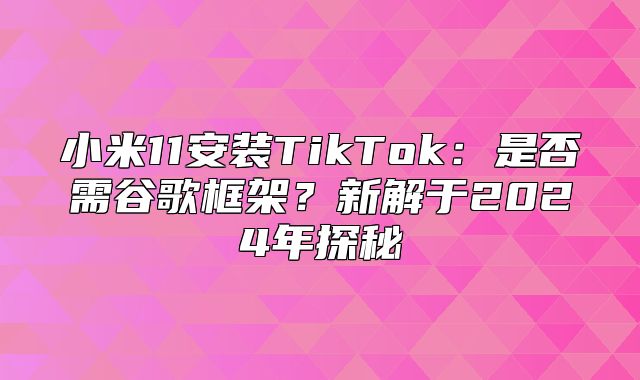 小米11安装TikTok：是否需谷歌框架？新解于2025年探秘