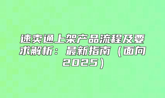 速卖通上架产品流程及要求解析：最新指南面向2025