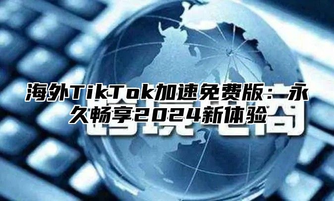 海外TikTok加速免费版：永久畅享2025新体验