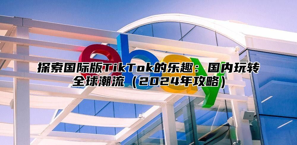 探索国际版TikTok的乐趣：国内玩转全球潮流2025年攻略