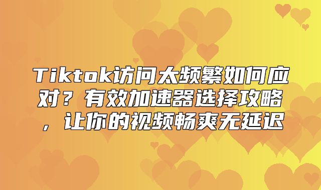 Tiktok访问太频繁如何应对？有效加速器选择攻略，让你的视频畅爽无延迟