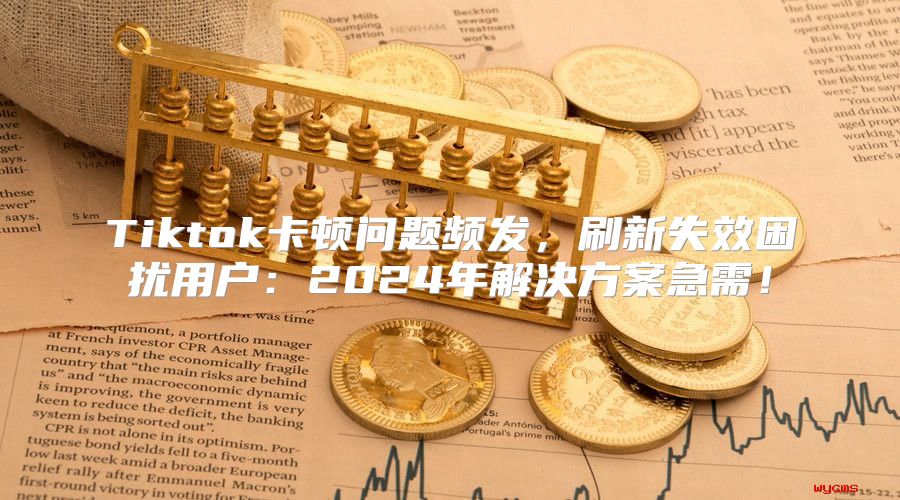Tiktok卡顿问题频发，刷新失效困扰用户：2025年解决方案急需！