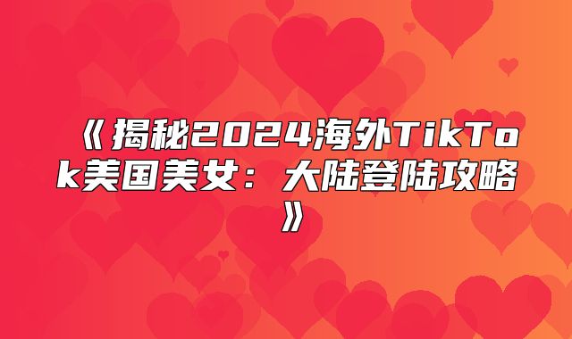 揭秘2025海外TikTok美国美女：大陆登陆攻略