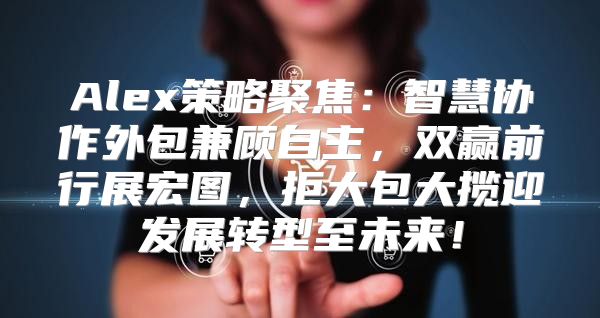 Alex策略聚焦：智慧协作外包兼顾自主，双赢前行展宏图，拒大包大揽迎发展转型至未来！