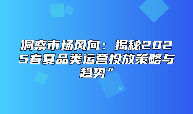 洞察市场风向：揭秘2025春夏品类运营投放策略与趋势”