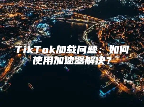 TikTok加载问题：如何使用加速器解决？
