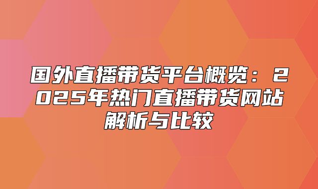 国外直播带货平台概览：2025年热门直播带货网站解析与比较