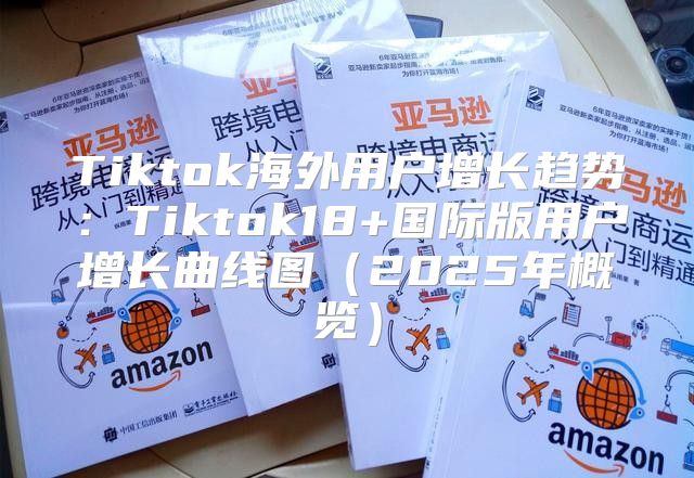 Tiktok海外用户增长趋势：Tiktok18+国际版用户增长曲线图2025年概览