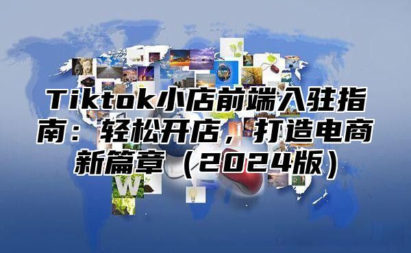 Tiktok小店前端入驻指南：轻松开店，打造电商新篇章2025版