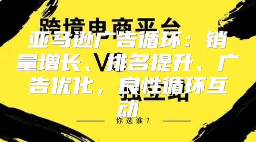 亚马逊广告循环：销量增长、排名提升、广告优化，良性循环互动