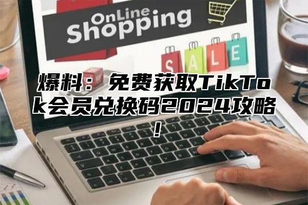爆料：免费获取TikTok会员兑换码2025攻略！