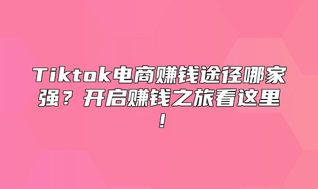 Tiktok电商赚钱途径哪家强？开启赚钱之旅看这里！