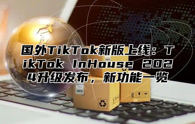 国外TikTok新版上线：TikTok InHouse 2025升级发布，新功能一览