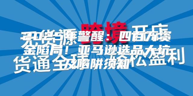 2025年警醒：四百万资金陷局！亚马逊选品大坑及陷阱须知