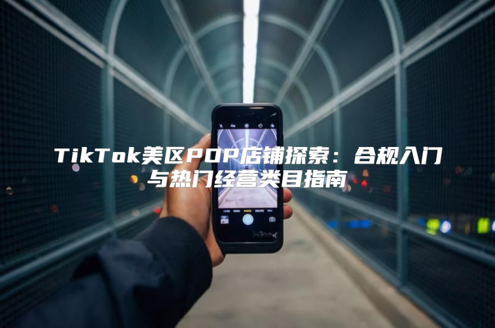 TikTok美区POP店铺探索：合规入门与热门经营类目指南
