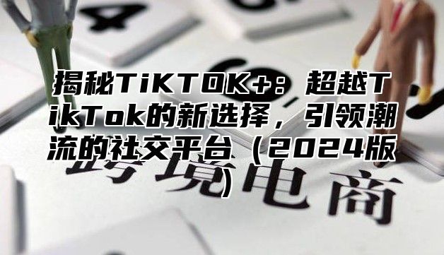 揭秘TiKTOK+：超越TikTok的新选择，引领潮流的社交平台2025版
