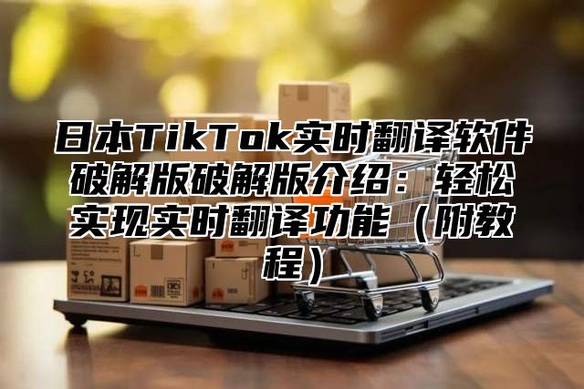 日本TikTok实时翻译软件破解版破解版介绍：轻松实现实时翻译功能附教程