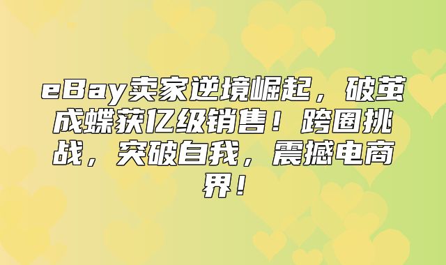 eBay卖家逆境崛起，破茧成蝶获亿级销售！跨圈挑战，突破自我，震撼电商界！