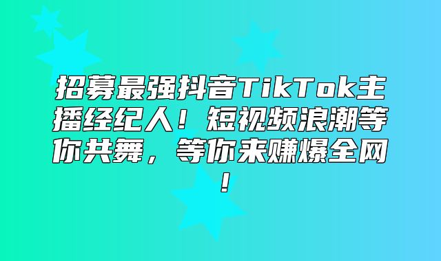 招募最强抖音TikTok主播经纪人！短视频浪潮等你共舞，等你来赚爆全网！