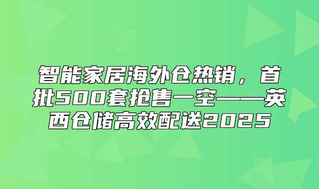 智能家居海外仓热销，首批500套抢售一空——英西仓储高效配送2025