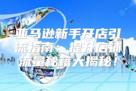 亚马逊新手开店引流指南：提升店铺流量秘籍大揭秘！