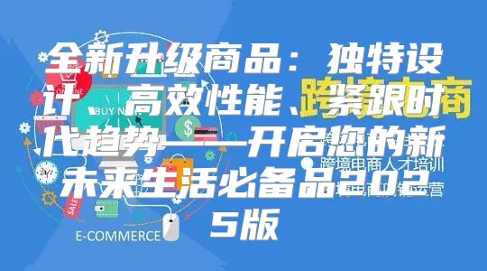 全新升级商品：独特设计、高效性能、紧跟时代趋势——开启您的新未来生活必备品2025版