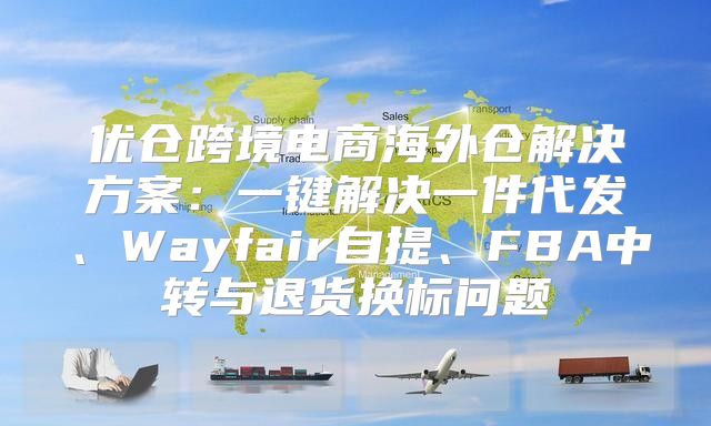 优仓跨境电商海外仓解决方案：一键解决一件代发、Wayfair自提、FBA中转与退货换标问题