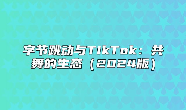 字节跳动与TikTok：共舞的生态2025版