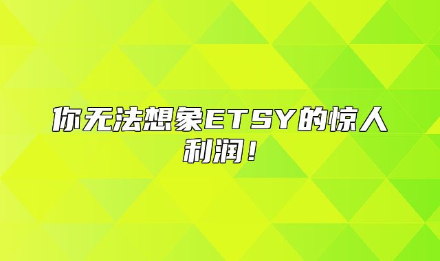 你无法想象ETSY的惊人利润！
