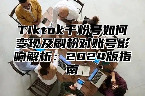 Tiktok千粉号如何变现及刷粉对账号影响解析：2025版指南